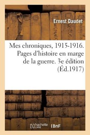 Mes Chroniques, 1915-1916. Pages d'Histoire En Marge de la Guerre. 3e &Eacute;dition image number 0