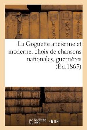 La Goguette Ancienne Et Moderne, Choix de Chansons Nationales, Guerri&egrave;res, Bachiques: Philosophiques, Joyeuses Et Populaires. 2e &Eacute;dition image number 0