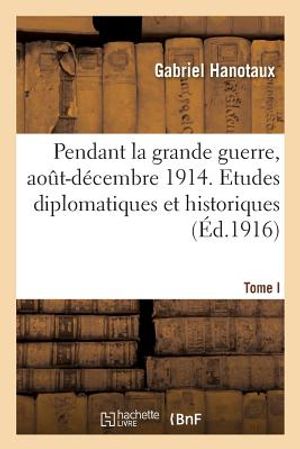 Pendant La Grande Guerre, Ao&ucirc;t-D&eacute;cembre 1914. Etudes Diplomatiques Et Historiques. Tome I image number 0
