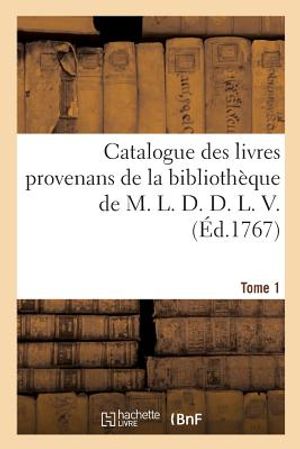 Catalogue Des Livres Provenans de la Biblioth&egrave;que de M. L. D. D. L. V.. Tome 1 image number 0