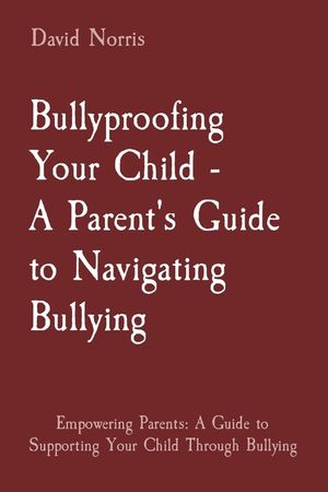 Bullyproofing Your Child - A Parent's Guide to Navigating Bullying: Empowering Parents: A Guide to Supporting Your Child Through Bullying image number 0