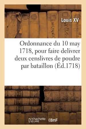 Ordonnance Du Roy Du 10 May 1718, Pour Faire Delivrer Pendant l'Est&eacute; Prochain Et Les Suivans: En Temps de Paix, Deux Censlivres de Poudre Par Bataillo image number 0