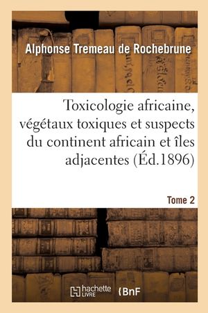 Toxicologie Africaine. Tome 2. Fascicule 1-2: Sur Les V&eacute;g&eacute;taux Toxiques Et Suspects Propres Au Continent Africain Et Aux &Icirc;les Adjacentes image number 0