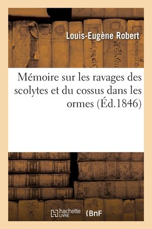 M&eacute;moire Sur Les Ravages Des Scolytes Et Du Cossus Dans Les Ormes, Du Scolyte: Et Du Callidium Dans Les Pommiers, Des Hylesinus Dans Les Fr&ecirc;nes image number 0