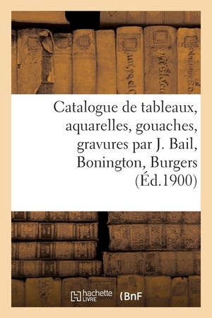 Catalogue de Tableaux Anciens Et Modernes, Aquarelles, Gouaches, Gravures Par J. Bail, Bonington: Burgers, Objets d'Art Et de Curiosit&eacute;, Objets de Vit image number 0