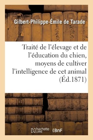 Trait&eacute; de l'&Eacute;levage Et de l'&Eacute;ducation Du Chien: Moyens de Cultiver l'Intelligence de Ce Pr&eacute;cieux Animal image number 0