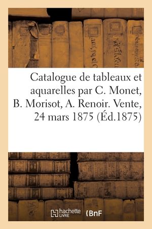 Catalogue de Tableaux Et Aquarelles Par Claude Monet, Berthe Morisot, A. Renoir, A. Sisley: Vente, 24 Mars 1875 image number 0