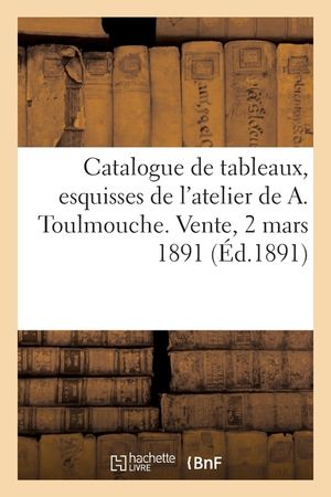 Catalogue de Tableaux, Esquisses Et &Eacute;tudes, Tapisserie, Cuirs, &Eacute;toffes, Chevalets: de l'Atelier de A. Toulmouche. Vente, 2 Mars 1891 image number 0