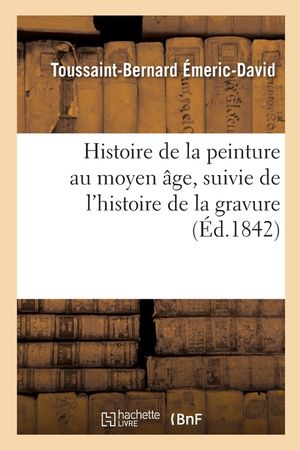 Histoire de la Peinture Au Moyen &Acirc;ge, Suivie de l'Histoire de la Gravure: Du Discours Sur l'Influence Des Arts Du Dessin Et Du Mus&eacute;e Olympique image number 0