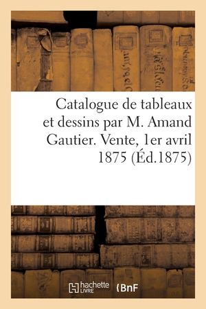 Catalogue de Tableaux Et Dessins Par M. Amand Gautier. Vente, 1er Avril 1875 image number 0