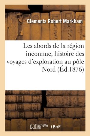 Les Abords de la R&eacute;gion Inconnue, Histoire Des Voyages d'Exploration Au P&ocirc;le Nord image number 0