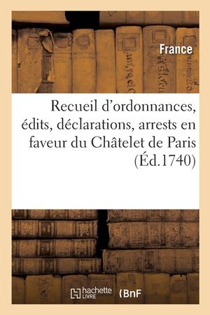 Recueil d'Ordonnances, &Eacute;dits, D&eacute;clarations, Arrests, Qui &Eacute;tablissent En Faveur Du Ch&acirc;telet de Paris: La Police G&eacute;n&eacute;rale Et Le Droit de Pr&eacute;vention En M image number 0