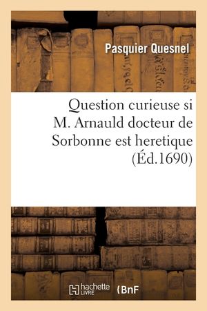Question Curieuse Si M. Arnauld Docteur de Sorbonne Est Heretique: A Monsieur Conseiller de Son Altesse l'Ev&ecirc;que Et Prince de Liege image number 0