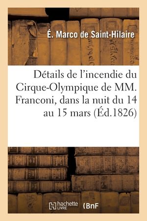 D&eacute;tails Exacts, Circonstanci&eacute;s Et Complets de l'Incendie Du Cirque-Olympique de MM. Franconi: Dans La Nuit Du 14 Au 15 Mars image number 0