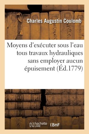 Recherches Sur Les Moyens d'Ex&eacute;cuter Sous l'Eau Toutes Sortes de Travaux Hydrauliques: Sans Employer Aucun &Eacute;puisement image number 0