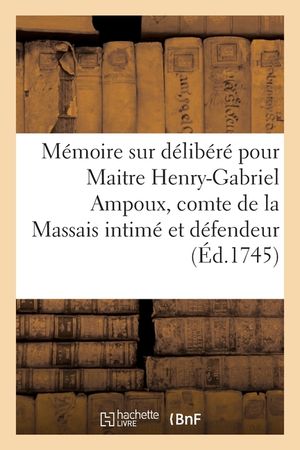 M&eacute;moire Sur D&eacute;lib&eacute;r&eacute; Pour Maitre Henry-Gabriel Ampoux, Comte de la Massais, Intim&eacute; Et D&eacute;fendeur: Contre Maitre Jacques-Armand Du Vigier, Procureur G&eacute;n image number 0