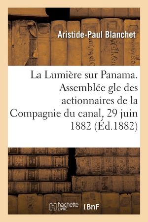 La Lumi&egrave;re Sur Panama. Analyse Et Critique Du Rapport Lu Par M. Ferdinand de Lesseps: Assembl&eacute;e G&eacute;n&eacute;rale Des Actionnaires de la Compagnie Du Canal, Le image number 0