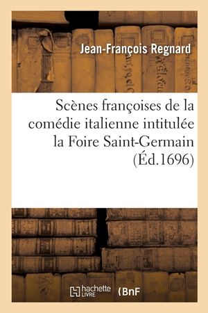 Sc&egrave;nes Fran&ccedil;oises de la Com&eacute;die Italienne Intitul&eacute;e La Foire Saint-Germain: Comme Elles Ont Paru Dans Les Premi&egrave;res Repr&eacute;sentations image number 0