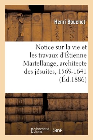 Notice Sur La Vie Et Les Travaux d'&Eacute;tienne Martellange, Architecte Des J&eacute;suites, 1569-1641 image number 0