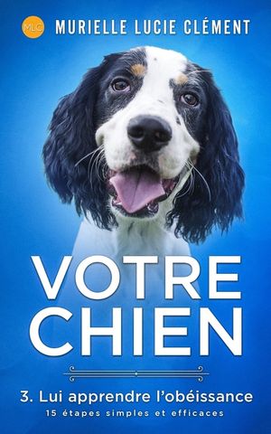Votre chien 3. Lui apprendre l'ob&eacute;issance: 15 &eacute;tapes simples et efficaces + bonus image number 0