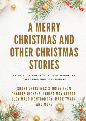 A Merry Christmas and Other Christmas Stories: Short Christmas Stories from Charles Dickens, Louisa May Alcott, Lucy Maud Montgomery, Mark Twain, and image number 0
