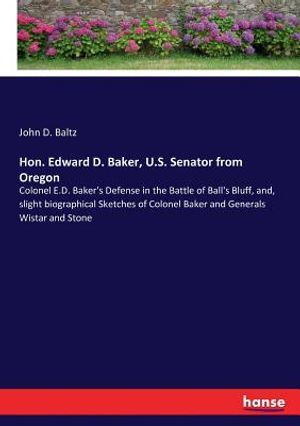 Hon. Edward D. Baker, U.S. Senator from Oregon: Colonel E.D. Baker's Defense in the Battle of Ball's Bluff, and, slight biographical Sketches of Colon image number 0