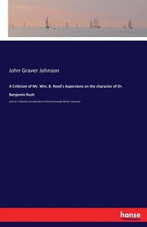 A Criticism of Mr. Wm. B. Reed's Aspersions on the character of Dr. Benjamin Rush: with an incidental consideration of General Joseph Reed's character image number 0