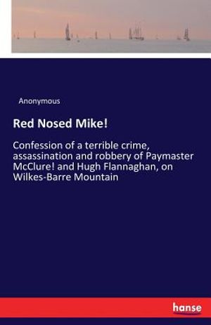 Red Nosed Mike!: Confession of a terrible crime, assassination and robbery of Paymaster McClure! and Hugh Flannaghan, on Wilkes-Barre M image number 0