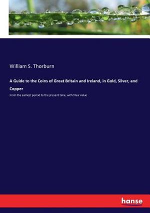 A Guide to the Coins of Great Britain and Ireland, in Gold, Silver, and Copper: From the earliest period to the present time, with their value image number 0