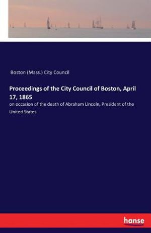 Proceedings of the City Council of Boston, April 17, 1865: on occasion of the death of Abraham Lincoln, President of the United States image number 0