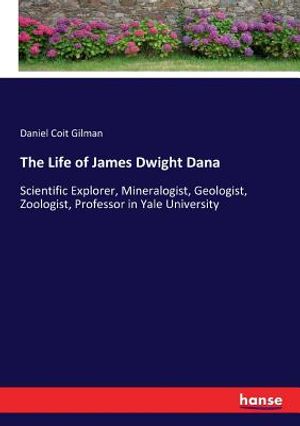The Life of James Dwight Dana: Scientific Explorer, Mineralogist, Geologist, Zoologist, Professor in Yale University image number 0