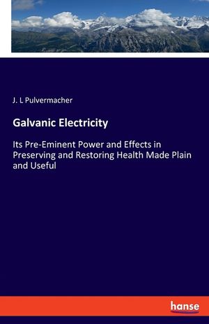 Galvanic Electricity: Its Pre-Eminent Power and Effects in Preserving and Restoring Health Made Plain and Useful image number 0