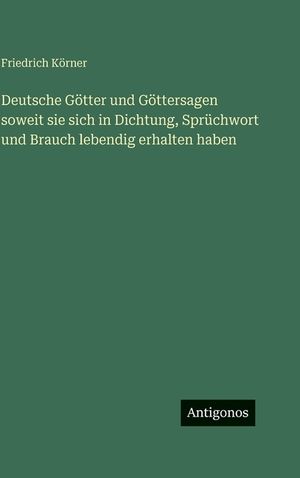 Deutsche G&ouml;tter und G&ouml;ttersagen soweit sie sich in Dichtung, Spr&uuml;chwort und Brauch lebendig erhalten haben image number 0