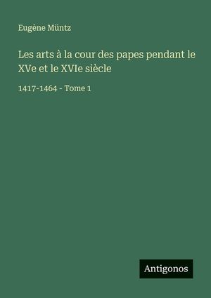 Les arts &agrave; la cour des papes pendant le XVe et le XVIe si&egrave;cle: 1417-1464 - Tome 1 image number 0