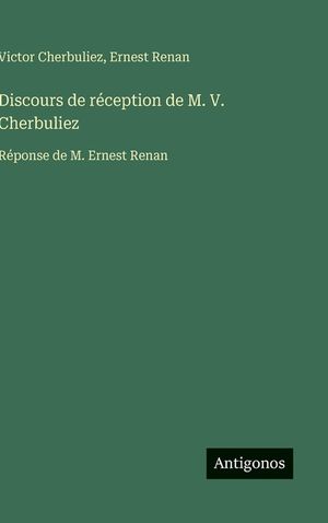 Discours de r&eacute;ception de M. V. Cherbuliez: R&eacute;ponse de M. Ernest Renan image number 0