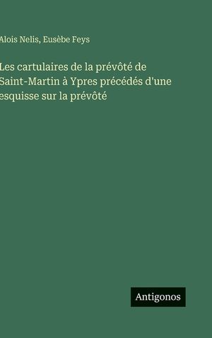 Les cartulaires de la pr&eacute;v&ocirc;t&eacute; de Saint-Martin &agrave; Ypres pr&eacute;c&eacute;d&eacute;s d'une esquisse sur la pr&eacute;v&ocirc;t&eacute; image number 0