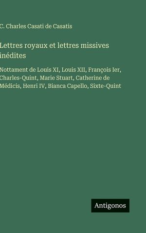 Lettres royaux et lettres missives in&eacute;dites: Nottament de Louis XI, Louis XII, Fran&ccedil;ois Ier, Charles-Quint, Marie Stuart, Catherine de M&eacute;dicis, Henri image number 0