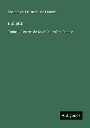 Bulletin: Tome 5, Lettres de Louis XI, roi de France image number 0