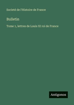 Bulletin: Tome 1, lettres de Louis XI roi de France image number 0