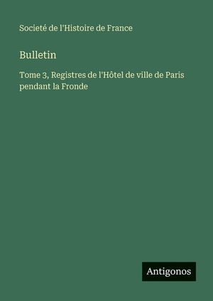 Bulletin: Tome 3, Registres de l'H&ocirc;tel de ville de Paris pendant la Fronde image number 0