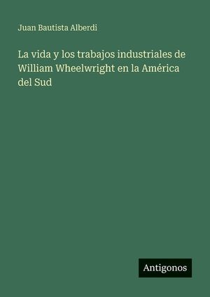 La vida y los trabajos industriales de William Wheelwright en la Am&eacute;rica del Sud image number 0