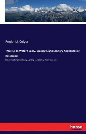 Treatise on Water Supply, Drainage, and Sanitary Appliances of Residences: Including Lifting Machinery, Lighting and Cooking Apparatus, etc. image number 0