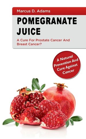 Pomgranate Juice - A Cure for Prostate Cancer and Breast Cancer?: A Natural Prevention and Cure Against Cancer image number 0