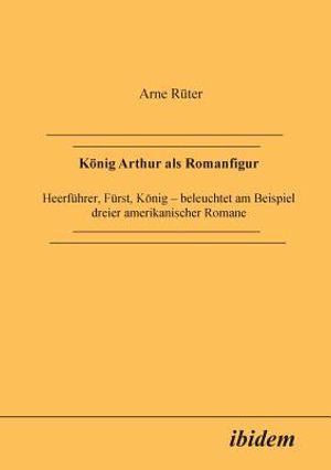 K&ouml;nig Arthur als Romanfigur. Heerf&uuml;hrer, F&uuml;rst, K&ouml;nig - beleuchtet am Beispiel dreier amerikanischer Romane image number 0