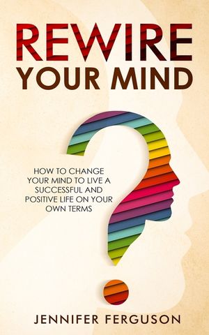 Rewire Your Mind: How To Change Your Mind To Live A Successful And Positive Life On Your Own Terms image number 0