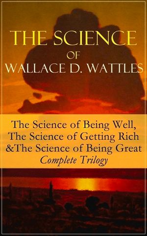 The Science of Wallace D. Wattles: The Science of Being Well, The Science of Getting Rich & The Science of Being Great - Complete Trilogy: From one of image number 0