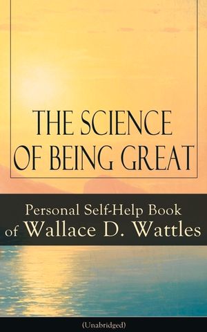 The Science of Being Great: Personal Self-Help Book of Wallace D. Wattles (Unabridged): From one of The New Thought pioneers, author of The Scienc image number 0