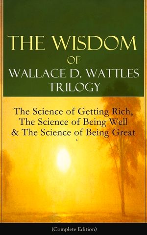 The Wisdom of Wallace D. Wattles Trilogy: The Science of Getting Rich, The Science of Being Well & The Science of Being Great (Complete Edition): From image number 0