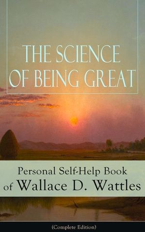 The Science of Being Great: Personal Self-Help Book of Wallace D. Wattles (Complete Edition): From one of The New Thought pioneers, author of The image number 0