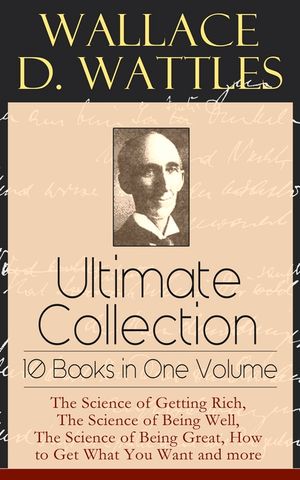 Wallace D. Wattles Ultimate Collection - 10 Books in One Volume: The Science of Getting Rich, The Science of Being Well, The Science of Being Great, H image number 0